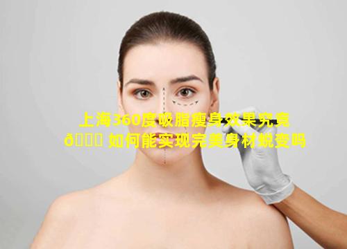 上海360度吸脂瘦身效果究竟 🕊 如何能实现完美身材蜕变吗